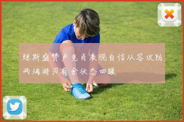 琼斯盛赞卢克肖表现自信从容攻防两端游刃有余状态回暖