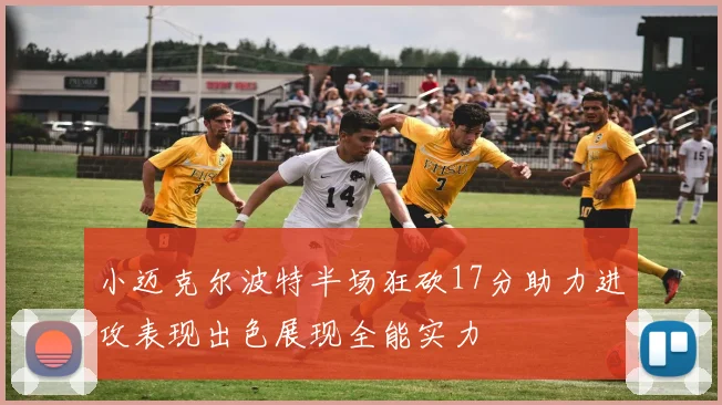 小迈克尔波特半场狂砍17分助力进攻表现出色展现全能实力