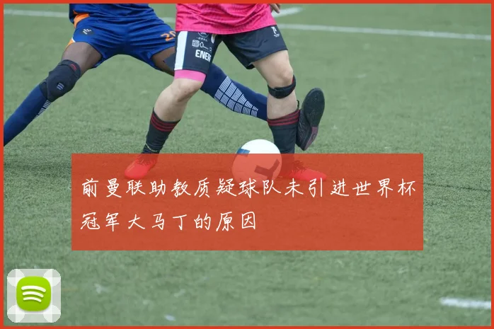 前曼联助教质疑球队未引进世界杯冠军大马丁的原因