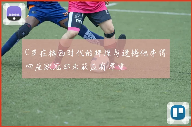 C罗在梅西时代的辉煌与遗憾他夺得四座欧冠却未获应有尊重