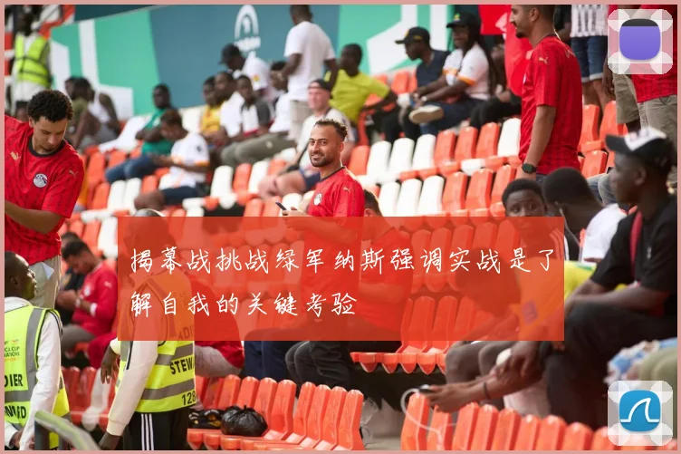 揭幕战挑战绿军纳斯强调实战是了解自我的关键考验