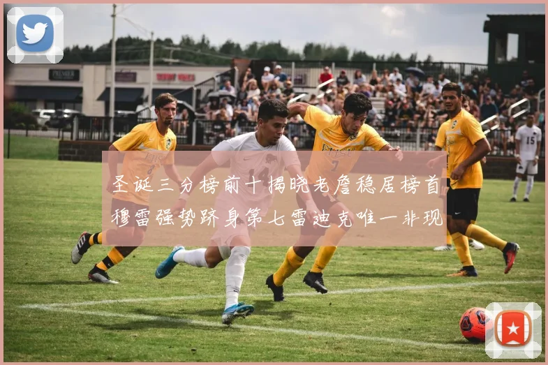 圣诞三分榜前十揭晓老詹稳居榜首穆雷强势跻身第七雷迪克唯一非现役球员