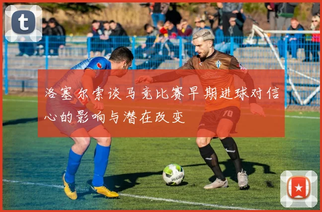 洛塞尔索谈马竞比赛早期进球对信心的影响与潜在改变