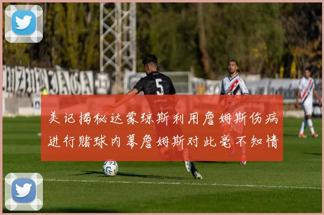 美记揭秘达蒙琼斯利用詹姆斯伤病进行赌球内幕詹姆斯对此毫不知情