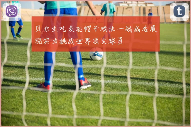贝尔生吃麦孔帽子戏法一战成名展现实力挑战世界顶尖球员