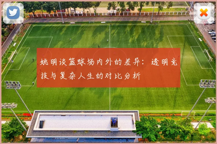 姚明谈篮球场内外的差异：透明竞技与复杂人生的对比分析
