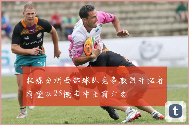 拓媒分析西部球队竞争激烈开拓者有望以25概率冲击前六名
