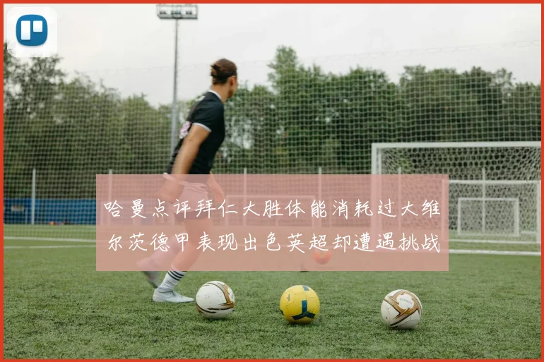哈曼点评拜仁大胜体能消耗过大维尔茨德甲表现出色英超却遭遇挑战