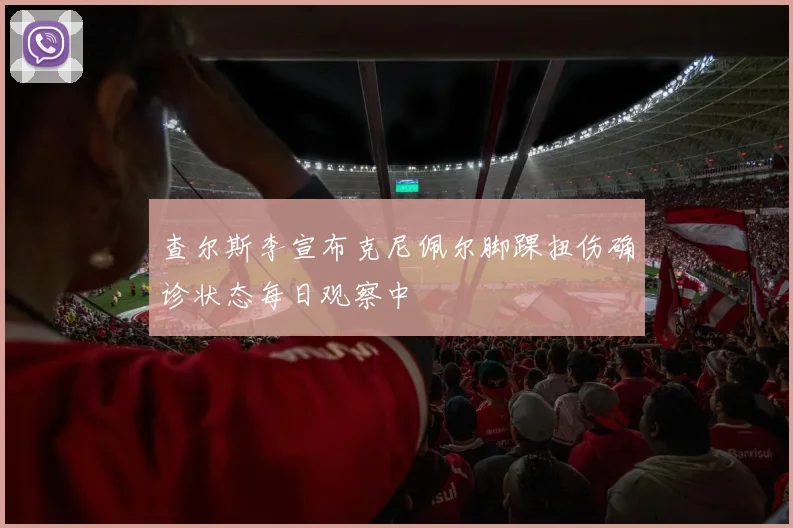 查尔斯李宣布克尼佩尔脚踝扭伤确诊状态每日观察中