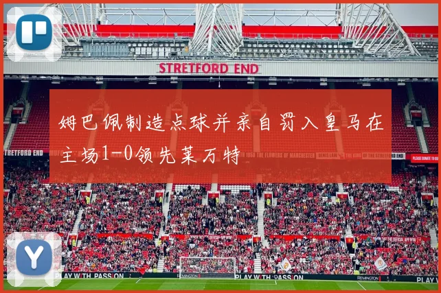 姆巴佩制造点球并亲自罚入皇马在主场1-0领先莱万特