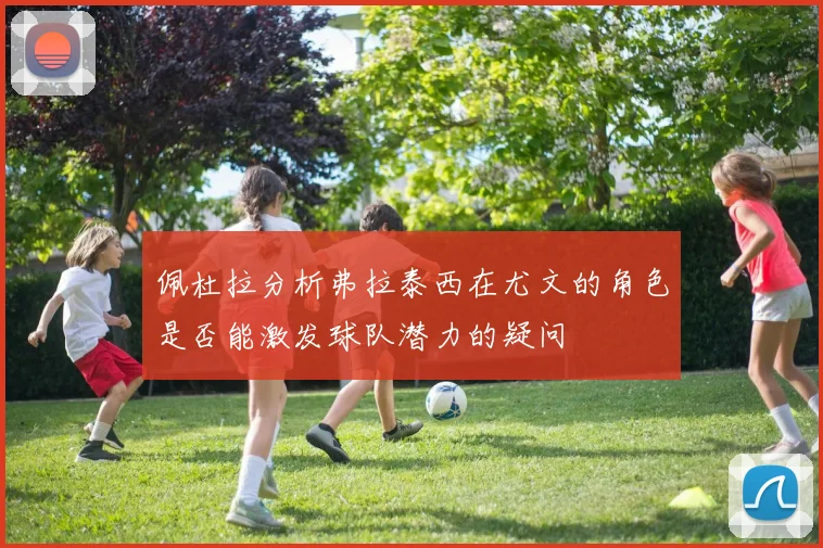 佩杜拉分析弗拉泰西在尤文的角色是否能激发球队潜力的疑问