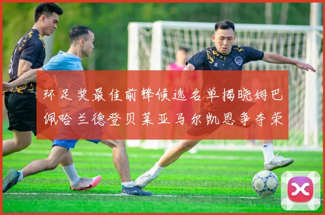 环足奖最佳前锋候选名单揭晓姆巴佩哈兰德登贝莱亚马尔凯恩争夺荣誉