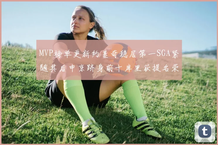 MVP榜单更新约基奇稳居第一SGA紧随其后申京跻身前十库里获提名荣耀