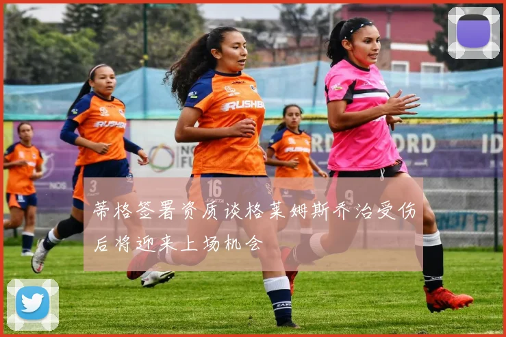 蒂格签署资质谈格莱姆斯乔治受伤后将迎来上场机会
