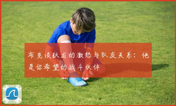 布克谈狄龙的激怒与队友关系：他是你希望的战斗伙伴