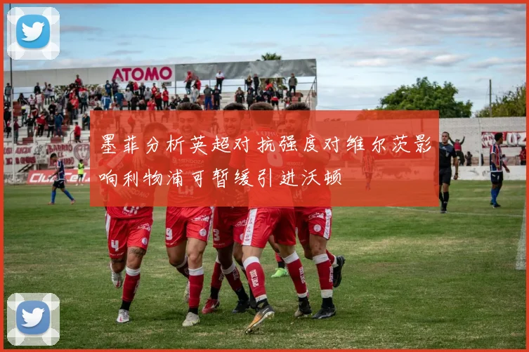 墨菲分析英超对抗强度对维尔茨影响利物浦可暂缓引进沃顿