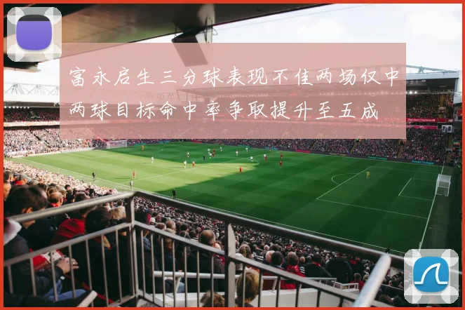 富永启生三分球表现不佳两场仅中两球目标命中率争取提升至五成