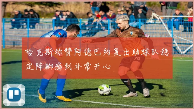 哈克斯称赞阿德巴约复出助球队稳定阵脚感到非常开心