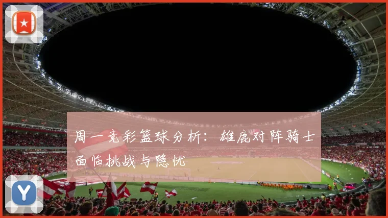 周一竞彩篮球分析：雄鹿对阵骑士面临挑战与隐忧