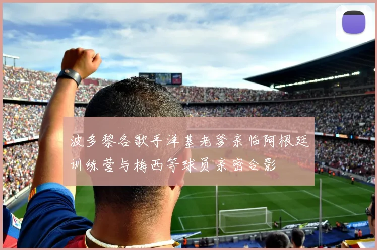 波多黎各歌手洋基老爹亲临阿根廷训练营与梅西等球员亲密合影