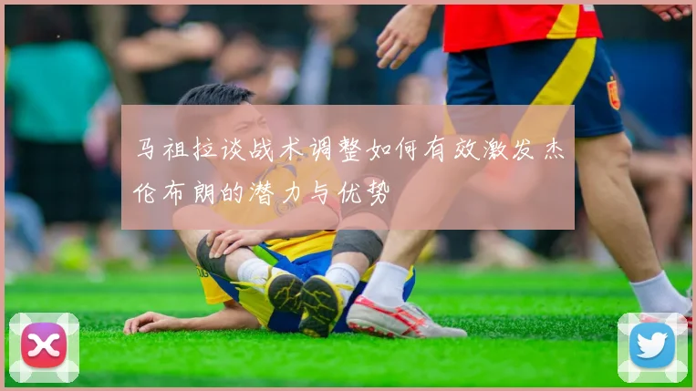 马祖拉谈战术调整如何有效激发杰伦布朗的潜力与优势