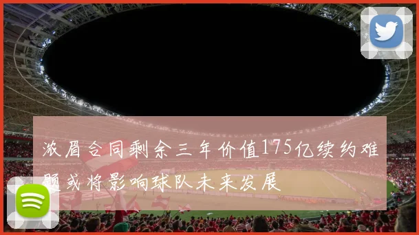 浓眉合同剩余三年价值175亿续约难题或将影响球队未来发展