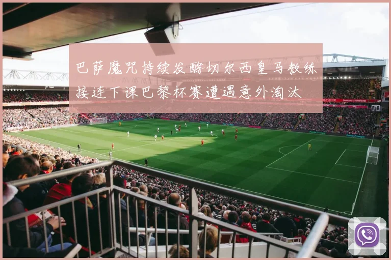 巴萨魔咒持续发酵切尔西皇马教练接连下课巴黎杯赛遭遇意外淘汰