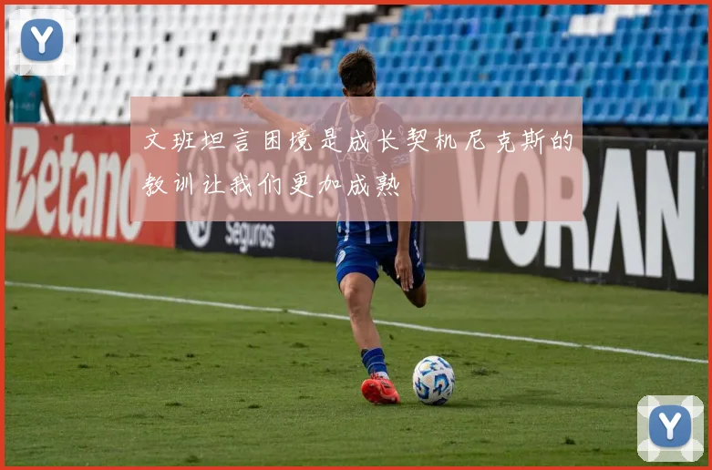 文班坦言困境是成长契机尼克斯的教训让我们更加成熟