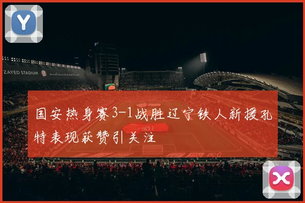 国安热身赛3-1战胜辽宁铁人新援孔特表现获赞引关注