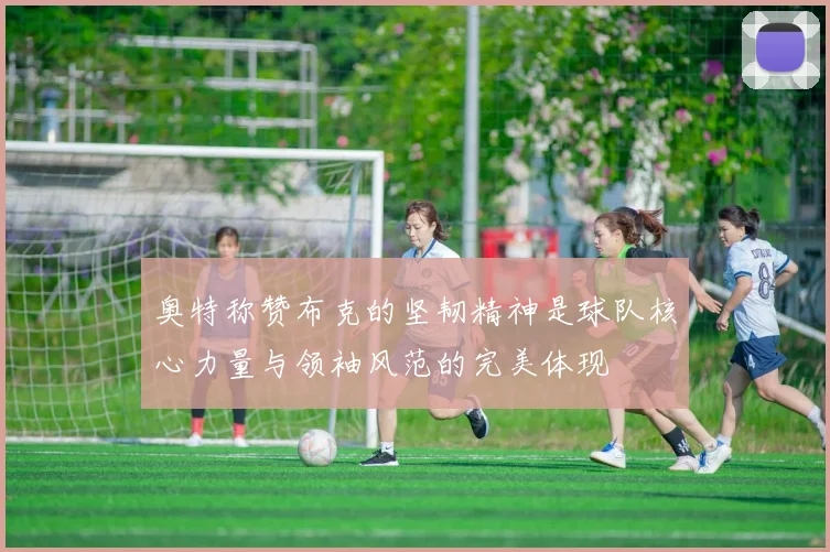 奥特称赞布克的坚韧精神是球队核心力量与领袖风范的完美体现