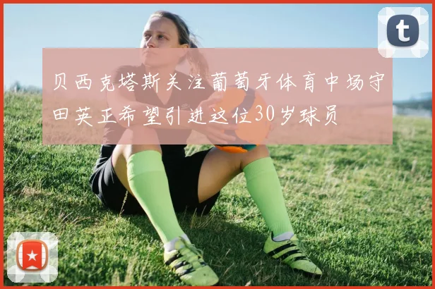 贝西克塔斯关注葡萄牙体育中场守田英正希望引进这位30岁球员