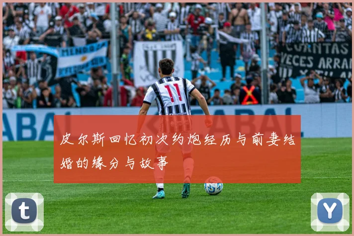 皮尔斯回忆初次约炮经历与前妻结婚的缘分与故事