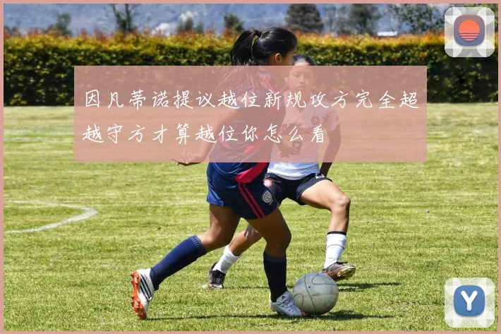 因凡蒂诺提议越位新规攻方完全超越守方才算越位你怎么看