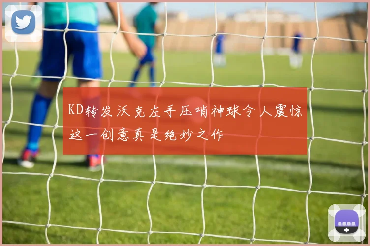 KD转发沃克左手压哨神球令人震惊这一创意真是绝妙之作