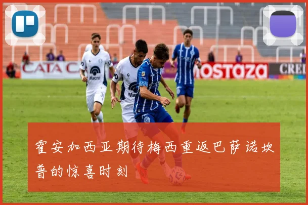 霍安加西亚期待梅西重返巴萨诺坎普的惊喜时刻