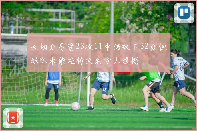 米切尔尽管23投11中仍砍下32分但球队未能逆转失利令人遗憾