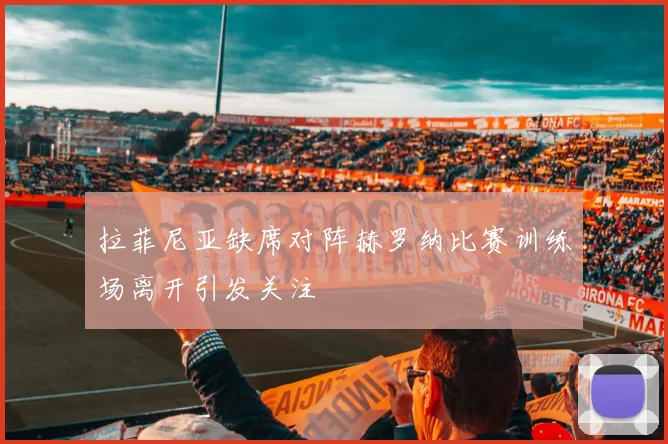 拉菲尼亚缺席对阵赫罗纳比赛训练场离开引发关注