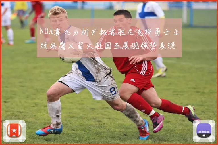 NBA赛况分析开拓者胜尼克斯勇士击败老鹰火箭大胜国王展现强势表现