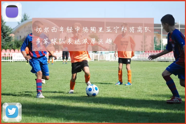 切尔西年轻中场陶里亚宁即将离队多家球队表达浓厚兴趣