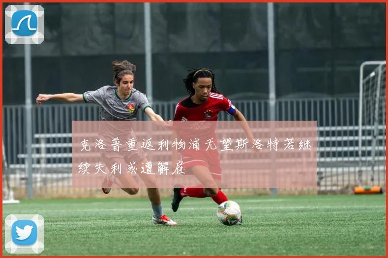 克洛普重返利物浦无望斯洛特若继续失利或遭解雇