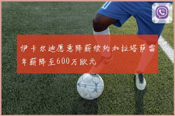 伊卡尔迪愿意降薪续约加拉塔萨雷年薪降至600万欧元