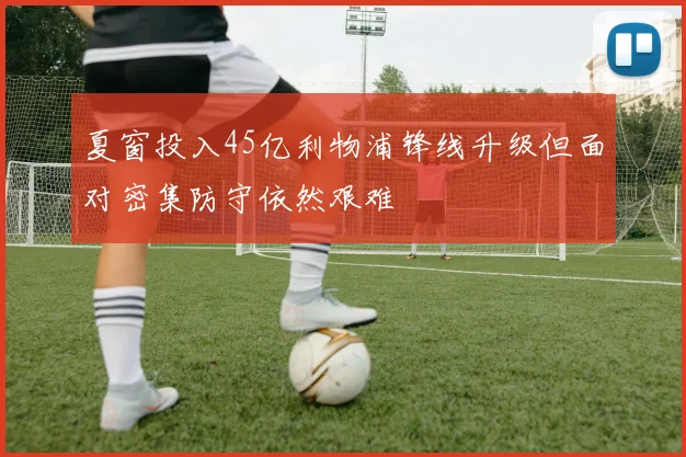 夏窗投入45亿利物浦锋线升级但面对密集防守依然艰难