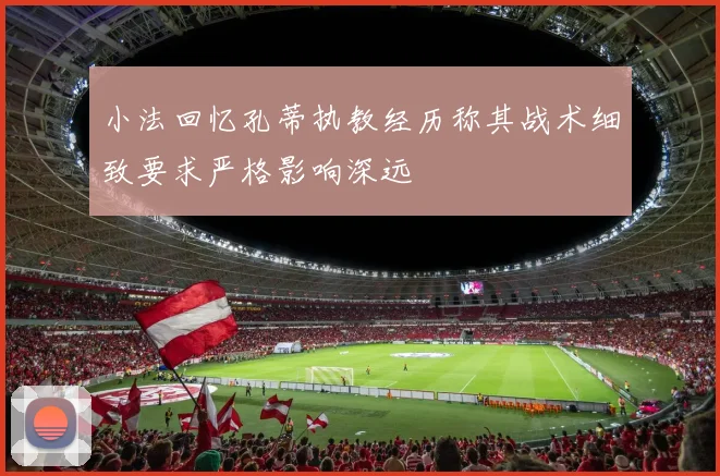 小法回忆孔蒂执教经历称其战术细致要求严格影响深远