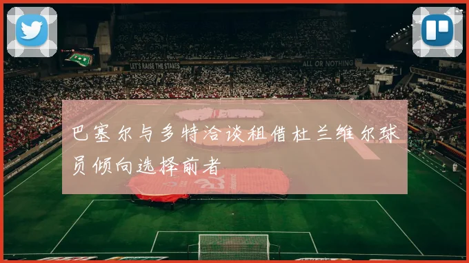巴塞尔与多特洽谈租借杜兰维尔球员倾向选择前者