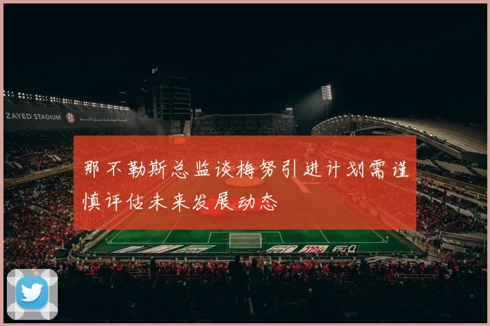 那不勒斯总监谈梅努引进计划需谨慎评估未来发展动态