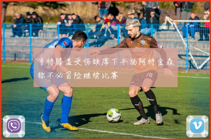 亨特膝盖受伤缺席下半场阿特金森称不必冒险继续比赛