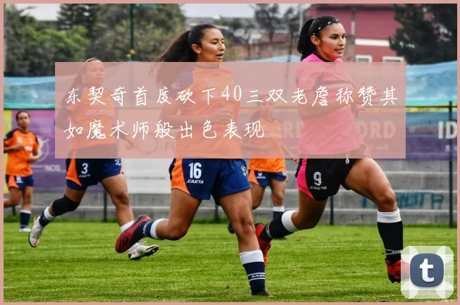 东契奇首度砍下40三双老詹称赞其如魔术师般出色表现