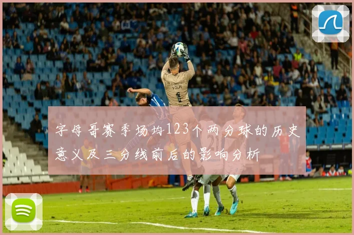 字母哥赛季场均123个两分球的历史意义及三分线前后的影响分析