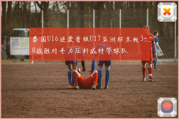泰国U16逆袭晋级U17亚洲杯末轮3-0战胜对手力压科威特等球队