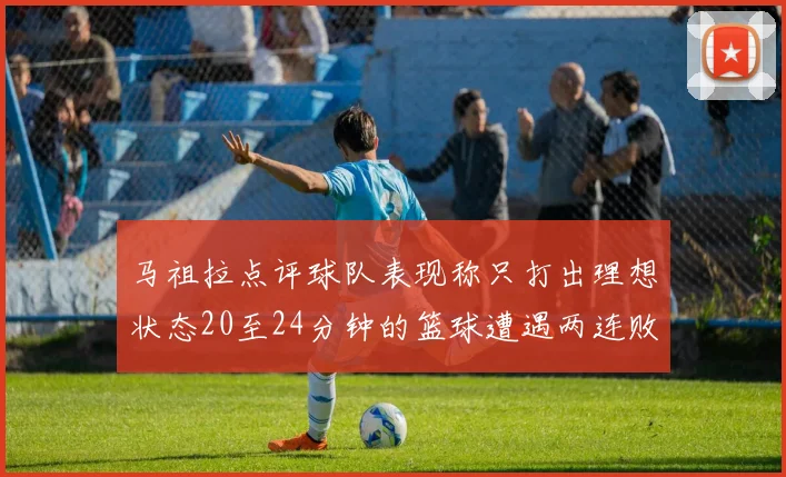 马祖拉点评球队表现称只打出理想状态20至24分钟的篮球遭遇两连败